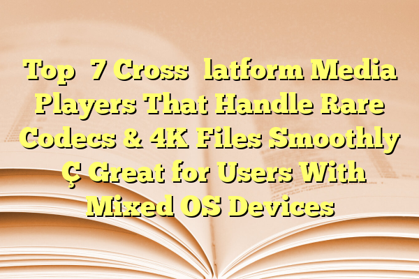 Top 7 Cross‑Platform Media Players That Handle Rare Codecs & 4K Files Smoothly — Great for Users With Mixed OS Devices